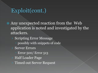  Any unexpected reaction from the Web
application is noted and investigated by the
attackers.
› Scripting Error Message
 possibly with snippets of code
› Server Errors
 Error 500/ Error 513
› Half Loader Page
› Timed out Server Request
 