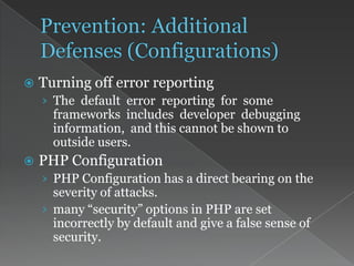  Turning off error reporting
› The default error reporting for some
frameworks includes developer debugging
information, and this cannot be shown to
outside users.
 PHP Configuration
› PHP Configuration has a direct bearing on the
severity of attacks.
› many “security” options in PHP are set
incorrectly by default and give a false sense of
security.
 