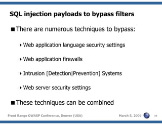28Front Range OWASP Conference, Denver (USA) March 5, 2009
SQL injection payloads to bypass filters
There are numerous techniques to bypass:
Web application language security settings
Web application firewalls
Intrusion [Detection|Prevention] Systems
Web server security settings
These techniques can be combined
 