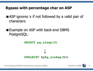 33Front Range OWASP Conference, Denver (USA) March 5, 2009
Bypass with percentage char on ASP
ASP ignores % if not followed by a valid pair of
characters
Example on ASP with back-end DBMS
PostgreSQL:
SELECT pg_sleep(3)
↓
S%ELEC%T %p%g_sle%ep(%3)
 