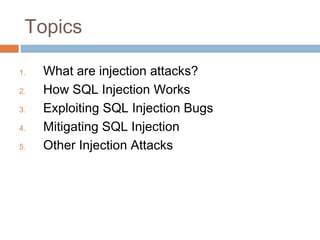 Topics
1. What are injection attacks?
2. How SQL Injection Works
3. Exploiting SQL Injection Bugs
4. Mitigating SQL Injection
5. Other Injection Attacks
 