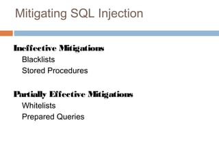 Mitigating SQL Injection
Ineffective Mitigations
Blacklists
Stored Procedures
Partially Effective Mitigations
Whitelists
Prepared Queries
 