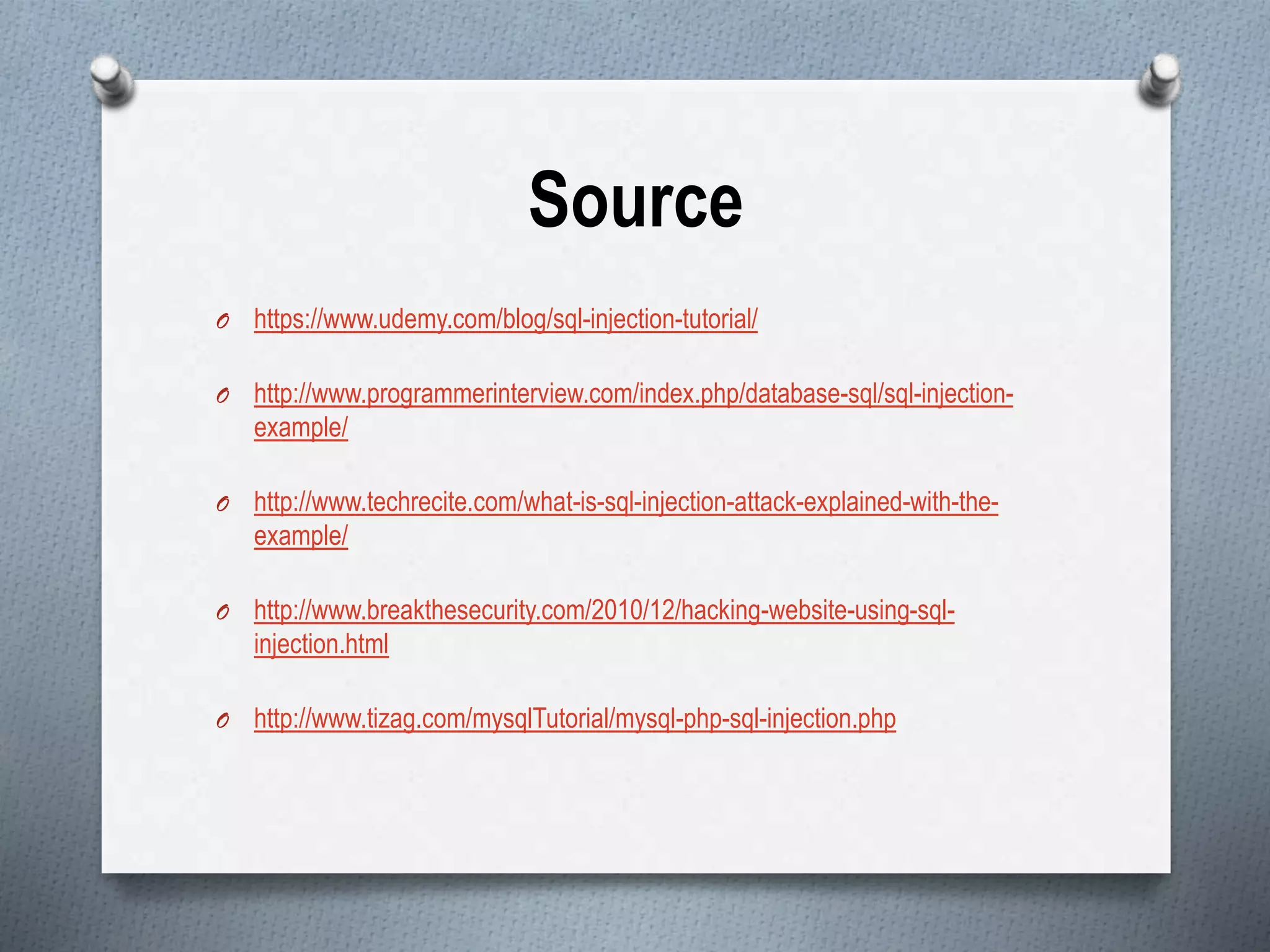 Source
O https://www.udemy.com/blog/sql-injection-tutorial/
O http://www.programmerinterview.com/index.php/database-sql/sql-injection-
example/
O http://www.techrecite.com/what-is-sql-injection-attack-explained-with-the-
example/
O http://www.breakthesecurity.com/2010/12/hacking-website-using-sql-
injection.html
O http://www.tizag.com/mysqlTutorial/mysql-php-sql-injection.php
 