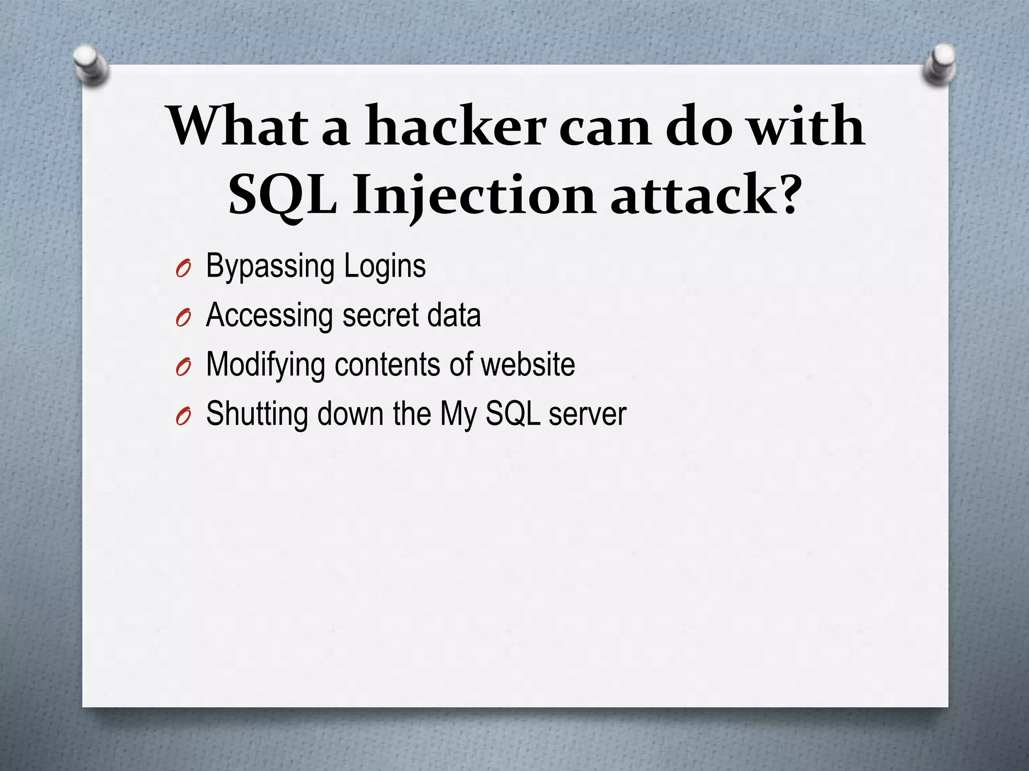 What a hacker can do with
SQL Injection attack?
O Bypassing Logins
O Accessing secret data
O Modifying contents of website
O Shutting down the My SQL server
 