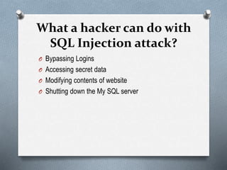What a hacker can do with
SQL Injection attack?
O Bypassing Logins
O Accessing secret data
O Modifying contents of website
O Shutting down the My SQL server
 