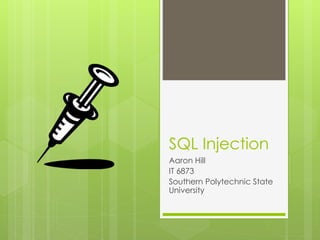 SQL Injection 
Aaron Hill 
IT 6873 
Southern Polytechnic State 
University 
 