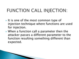  It is one of the most common type of
injection technique where functions are used
for injection.
 When a function call a parameter then the
attacker passes a different parameter to the
function resulting something different than
expected.
 