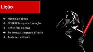 Lição
➔ Não seja ingênuo
➔ SEMPRE busque informação
➔ Pense fora da caixa
➔ Tente estar um passo à frente
➔ Teste seu software
 