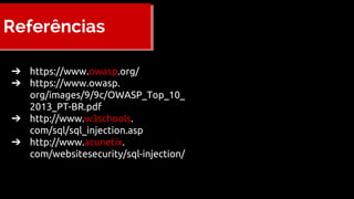 Referências
➔ https://www.owasp.org/
➔ https://www.owasp.
org/images/9/9c/OWASP_Top_10_
2013_PT-BR.pdf
➔ http://www.w3schools.
com/sql/sql_injection.asp
➔ http://www.acunetix.
com/websitesecurity/sql-injection/
 