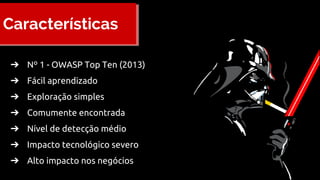 Características
➔ Nº 1 - OWASP Top Ten (2013)
➔ Fácil aprendizado
➔ Exploração simples
➔ Comumente encontrada
➔ Nível de detecção médio
➔ Impacto tecnológico severo
➔ Alto impacto nos negócios
 