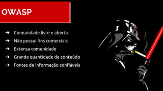 OWASP
➔ Comunidade livre e aberta
➔ Não possui fins comerciais
➔ Extensa comunidade
➔ Grande quantidade de conteúdo
➔ Fontes de informação confiáveis
 