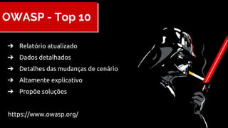 OWASP - Top 10
➔ Relatório atualizado
➔ Dados detalhados
➔ Detalhes das mudanças de cenário
➔ Altamente explicativo
➔ Propõe soluções
https://www.owasp.org/
 