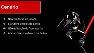Cenário
➔ Não validação de inputs
➔ Estrutura simples de banco
➔ Não utilização de frameworks
➔ Acesso direto ao banco de dados
 