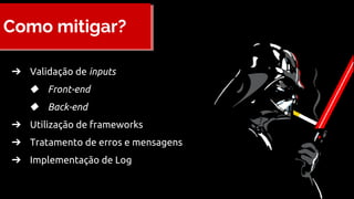 Como mitigar?
➔ Validação de inputs
◆ Front-end
◆ Back-end
➔ Utilização de frameworks
➔ Tratamento de erros e mensagens
➔ Implementação de Log
 
