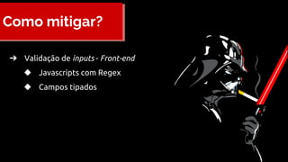 Como mitigar?
➔ Validação de inputs - Front-end
◆ Javascripts com Regex
◆ Campos tipados
 