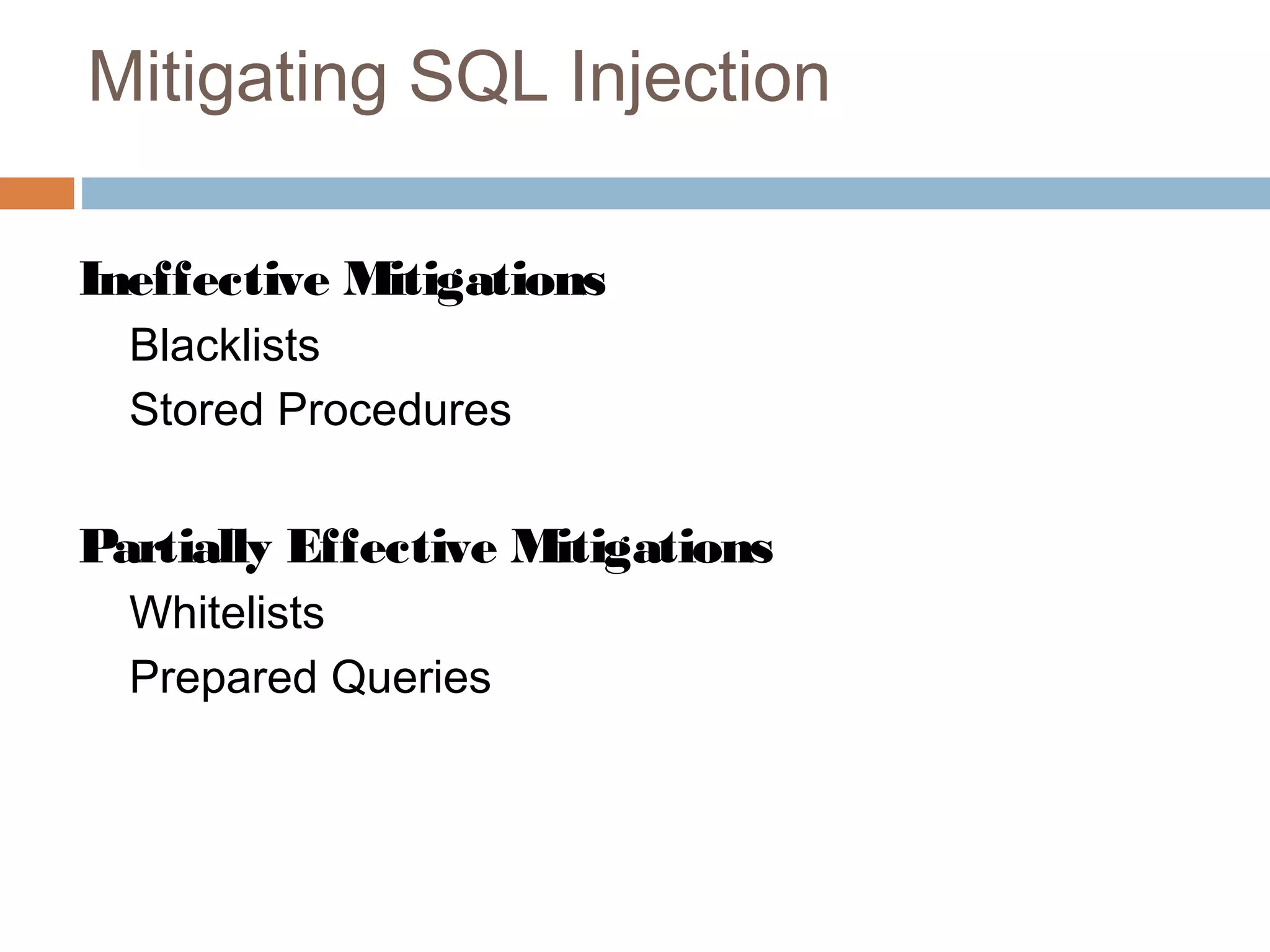 Mitigating SQL Injection
Ineffective Mitigations
Blacklists
Stored Procedures
Partially Effective Mitigations
Whitelists
Prepared Queries
 