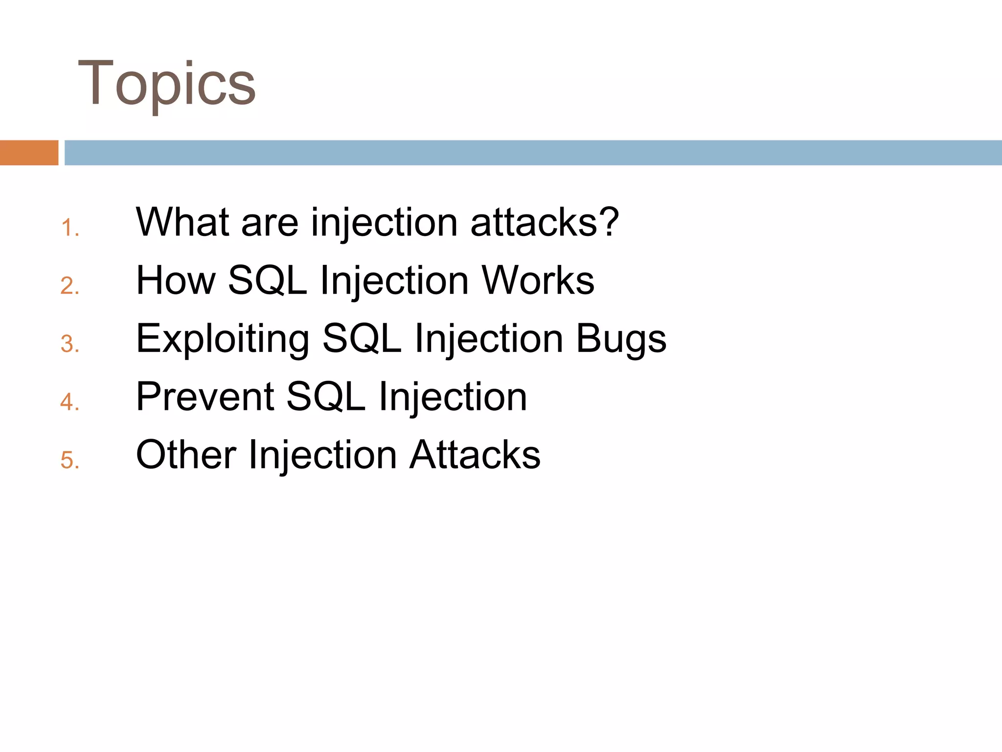 Topics
1. What are injection attacks?
2. How SQL Injection Works
3. Exploiting SQL Injection Bugs
4. Prevent SQL Injection
5. Other Injection Attacks
 