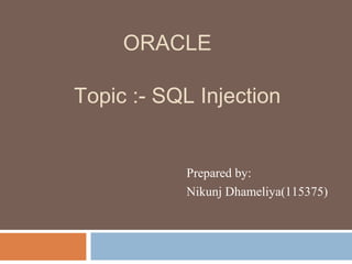 Topic :- SQL Injection
Prepared by:
Nikunj Dhameliya(115375)
Student @ gvp
ORACLE
 