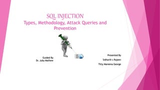 SQL INJECTION
Types, Methodology, Attack Queries and
Prevention
Presented By
Sidharth s Rajeev
Titty Mareena George
Guided By
Dr. Juby Mathew
 