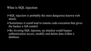 What is SQL injection
SQL injection is probably the most dangerous known web
attack.
Sometimes it could lead to remote code execution that gives
the hacker a full control
By levering SQL injecton, an attacker could bypass
authentication access ,modify and delete data within a
database
 