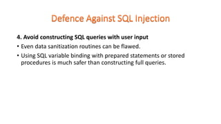 4. Avoid constructing SQL queries with user input
• Even data sanitization routines can be flawed.
• Using SQL variable binding with prepared statements or stored
procedures is much safer than constructing full queries.
 