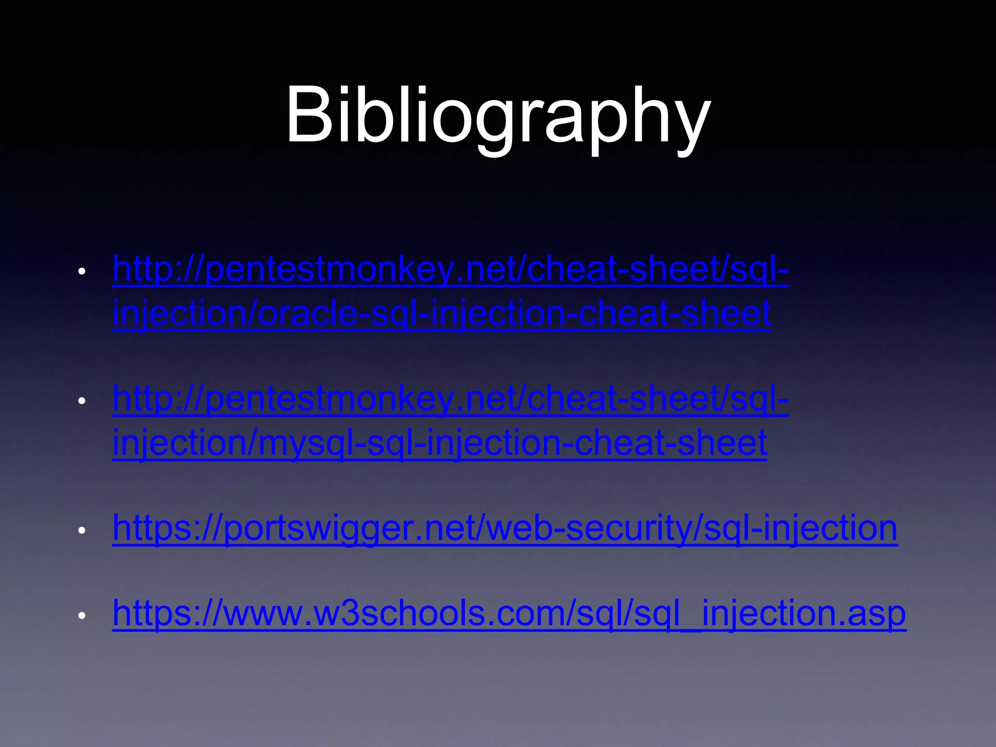 Bibliography
• http://pentestmonkey.net/cheat-sheet/sql-
injection/oracle-sql-injection-cheat-sheet
• http://pentestmonkey.net/cheat-sheet/sql-
injection/mysql-sql-injection-cheat-sheet
• https://portswigger.net/web-security/sql-injection
• https://www.w3schools.com/sql/sql_injection.asp
 