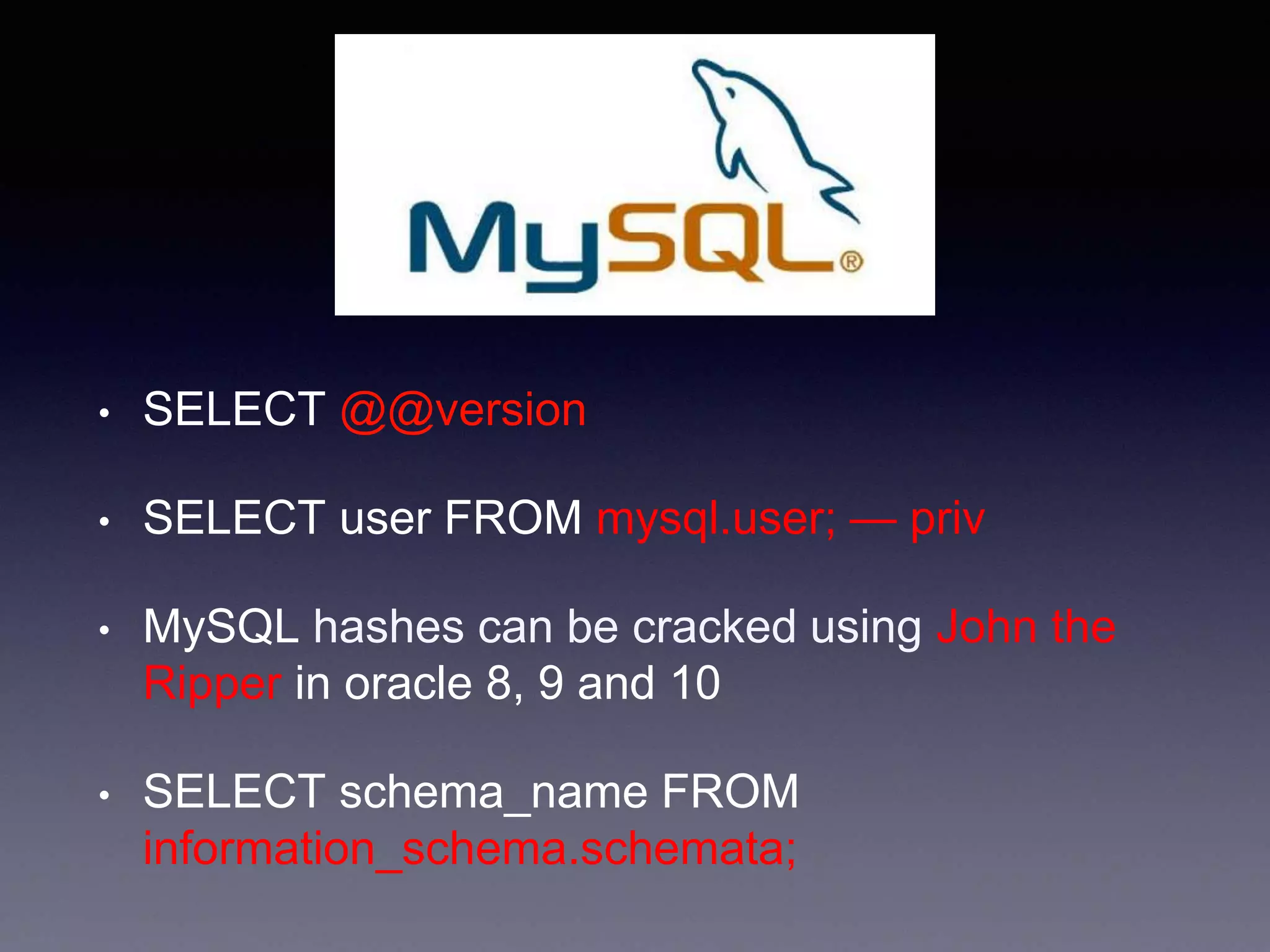 • SELECT @@version
• SELECT user FROM mysql.user; — priv
• MySQL hashes can be cracked using John the
Ripper in oracle 8, 9 and 10
• SELECT schema_name FROM
information_schema.schemata;
 