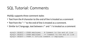 SQL Tutorial: Comments
MySQL supports three comment styles
• Text from the # character to the end of line is treated as a comment
• Text from the “--” to the end of line is treated as a comment.
• Similar to C language, text between /* and */ is treated as a comment
 