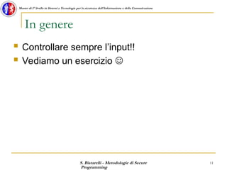 S. Bistarelli - Metodologie di Secure
Programming
11
Master di I° livello in Sistemi e Tecnologie per la sicurezza dell'Informazione e della Comunicazione
In genere
 Controllare sempre l’input!!
 Vediamo un esercizio 
 