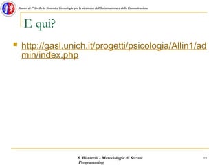 S. Bistarelli - Metodologie di Secure
Programming
19
Master di I° livello in Sistemi e Tecnologie per la sicurezza dell'Informazione e della Comunicazione
E qui?
 http://gasl.unich.it/progetti/psicologia/Allin1/ad
min/index.php
 