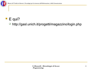 S. Bistarelli - Metodologie di Secure
Programming
23
Master di I° livello in Sistemi e Tecnologie per la sicurezza dell'Informazione e della Comunicazione
 E qui?
 http://gasl.unich.it/progetti/magazzino/login.php
 