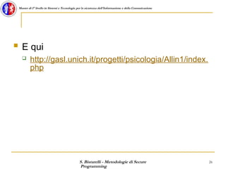 S. Bistarelli - Metodologie di Secure
Programming
26
Master di I° livello in Sistemi e Tecnologie per la sicurezza dell'Informazione e della Comunicazione
 E qui
 http://gasl.unich.it/progetti/psicologia/Allin1/index.
php
 