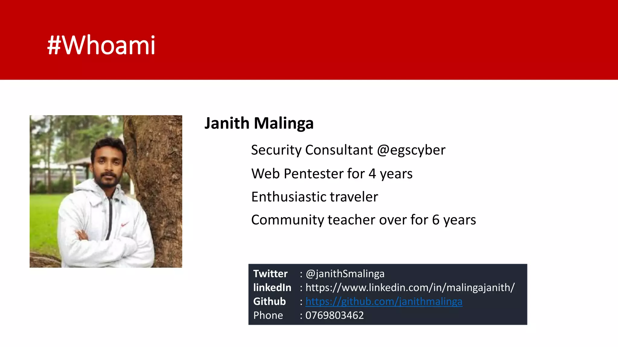 #Whoami Janith Malinga Security Consultant @egscyber Web Pentester for 4 years Enthusiastic traveler Community teacher over for 6 years Twitter : @janithSmalinga linkedIn : https://www.linkedin.com/in/malingajanith/ Github : https://github.com/janithmalinga Phone : 0769803462 