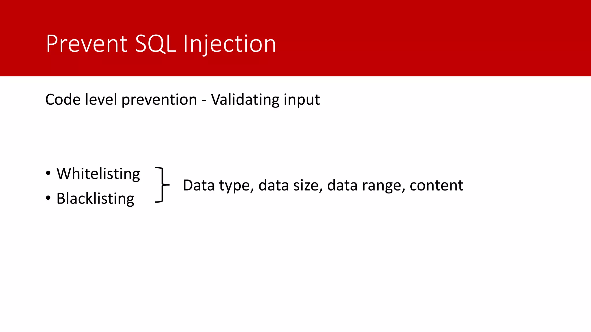 Prevent SQL Injection Code level prevention - Validating input • Whitelisting • Blacklisting Data type, data size, data range, content 