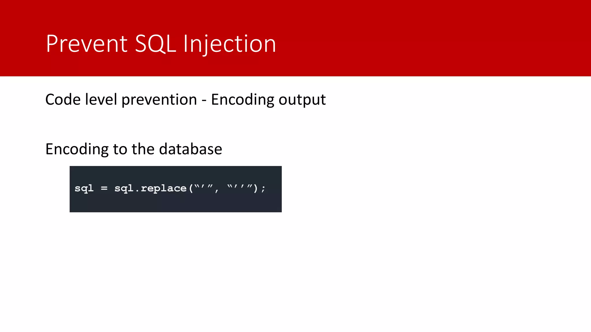 Prevent SQL Injection Code level prevention - Encoding output Encoding to the database sql = sql.replace(“’”, “’’”); 