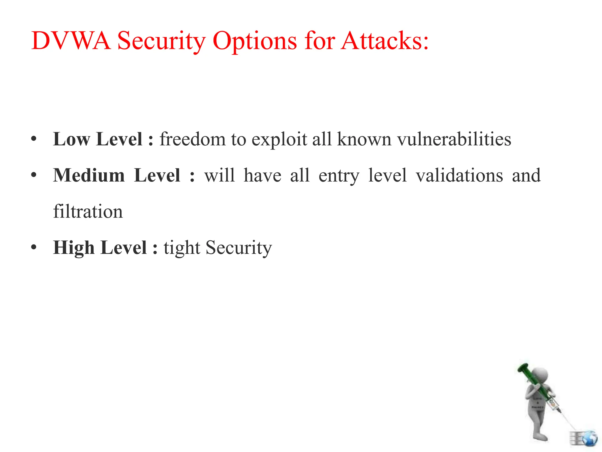 DVWA Security Options for Attacks:
• Low Level : freedom to exploit all known vulnerabilities
• Medium Level : will have all entry level validations and
filtration
• High Level : tight Security
 