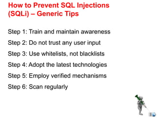How to Prevent SQL Injections
(SQLi) – Generic Tips
Step 1: Train and maintain awareness
Step 2: Do not trust any user input
Step 3: Use whitelists, not blacklists
Step 4: Adopt the latest technologies
Step 5: Employ verified mechanisms
Step 6: Scan regularly
 
