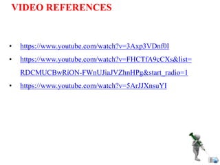 VIDEO REFERENCES
• https://www.youtube.com/watch?v=3Axp3VDnf0I
• https://www.youtube.com/watch?v=FHCTfA9cCXs&list=
RDCMUCBwRiON-FWnUJiaJVZhnHPg&start_radio=1
• https://www.youtube.com/watch?v=5ArJJXnsuYI
 