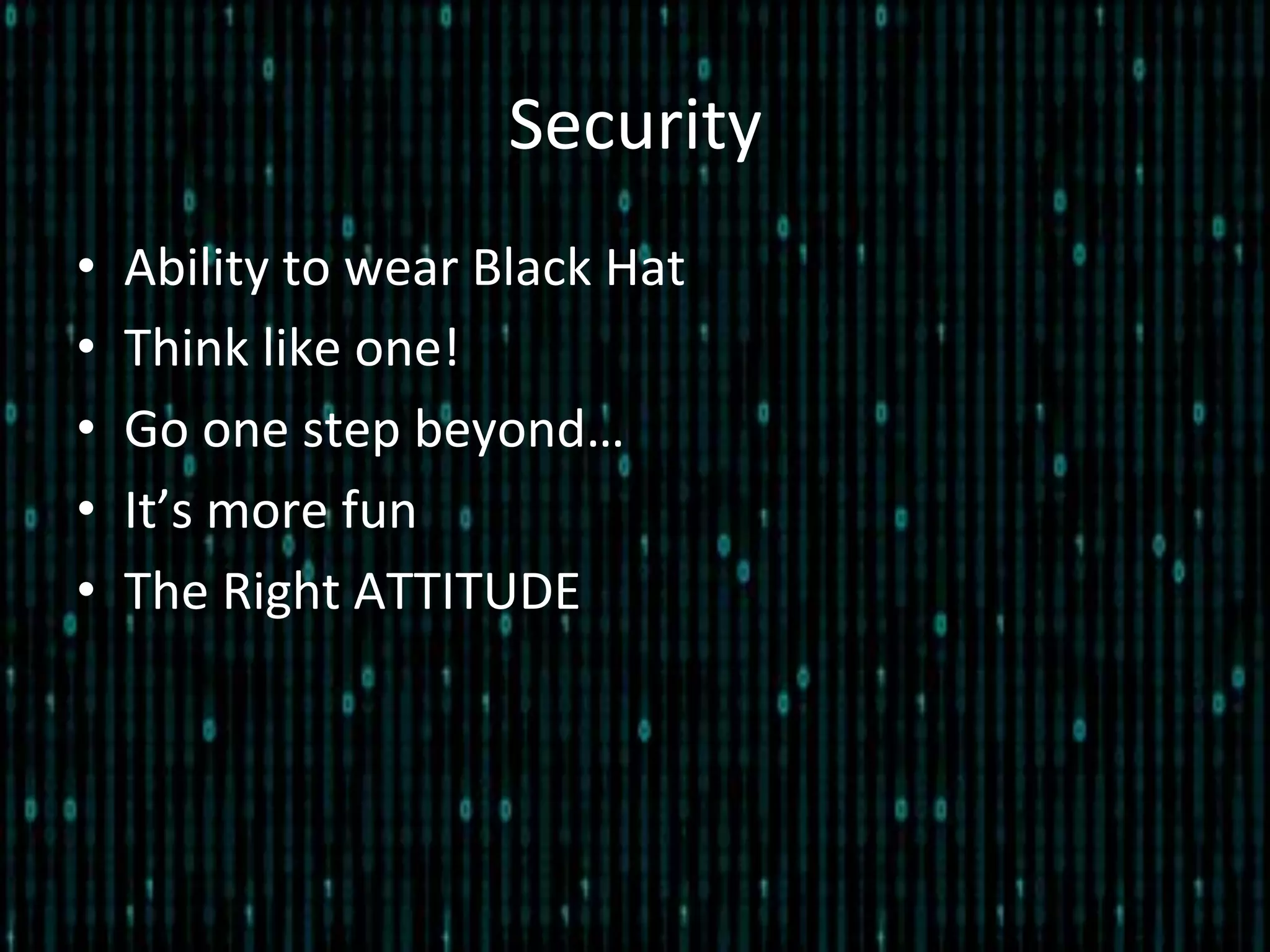 Security	
  
•  Ability	
  to	
  wear	
  Black	
  Hat	
  
•  Think	
  like	
  one!	
  
•  Go	
  one	
  step	
  beyond…	
  
•  It’s	
  more	
  fun	
  
•  The	
  Right	
  ATTITUDE	
  
 