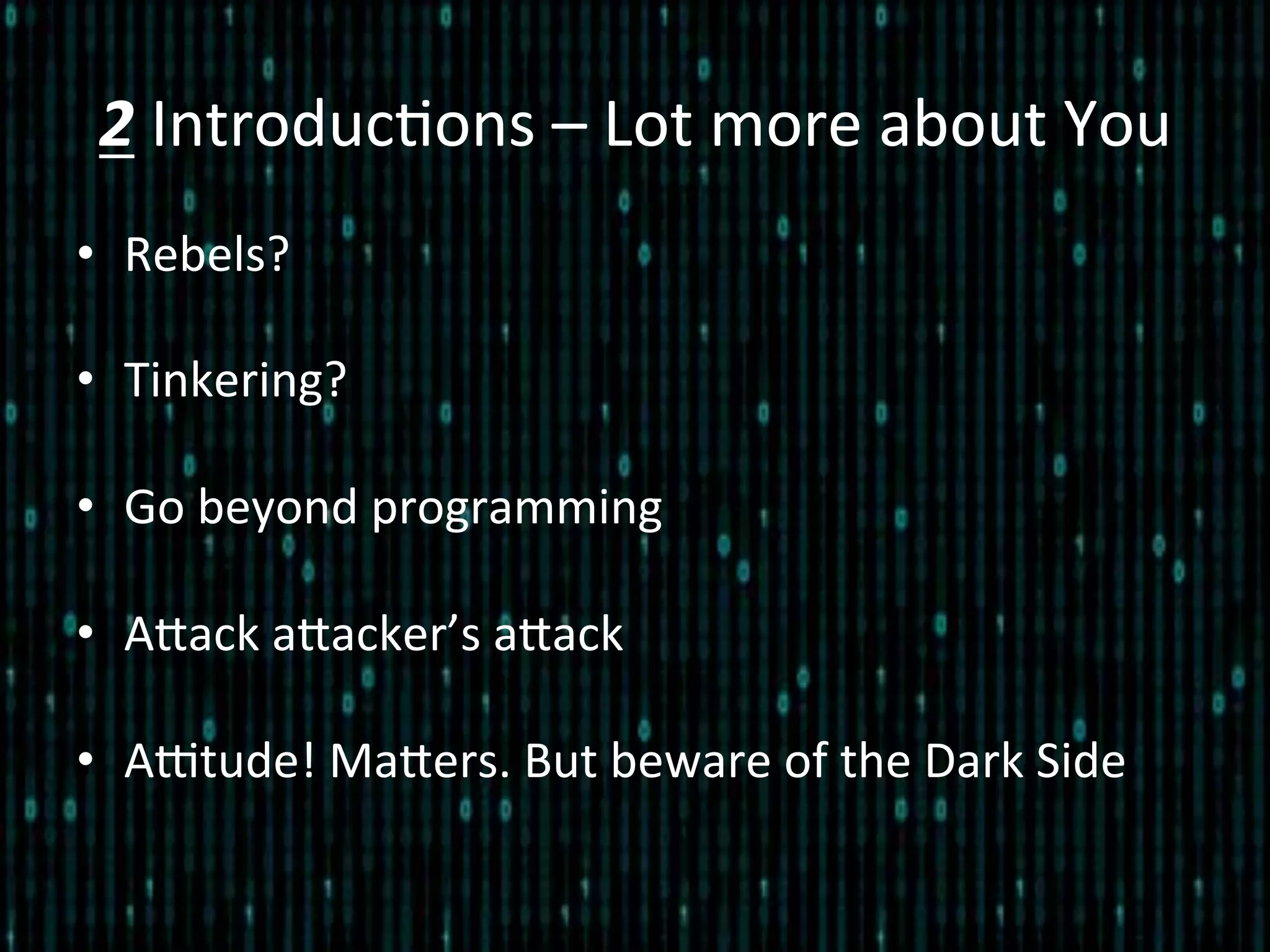 2	
  Introduc*ons	
  –	
  Lot	
  more	
  about	
  You	
  
•  Rebels?	
  
•  Tinkering?	
  
•  Go	
  beyond	
  programming	
  
•  Alack	
  alacker’s	
  alack	
  
•  AEtude!	
  Malers.	
  But	
  beware	
  of	
  the	
  Dark	
  Side	
  
 