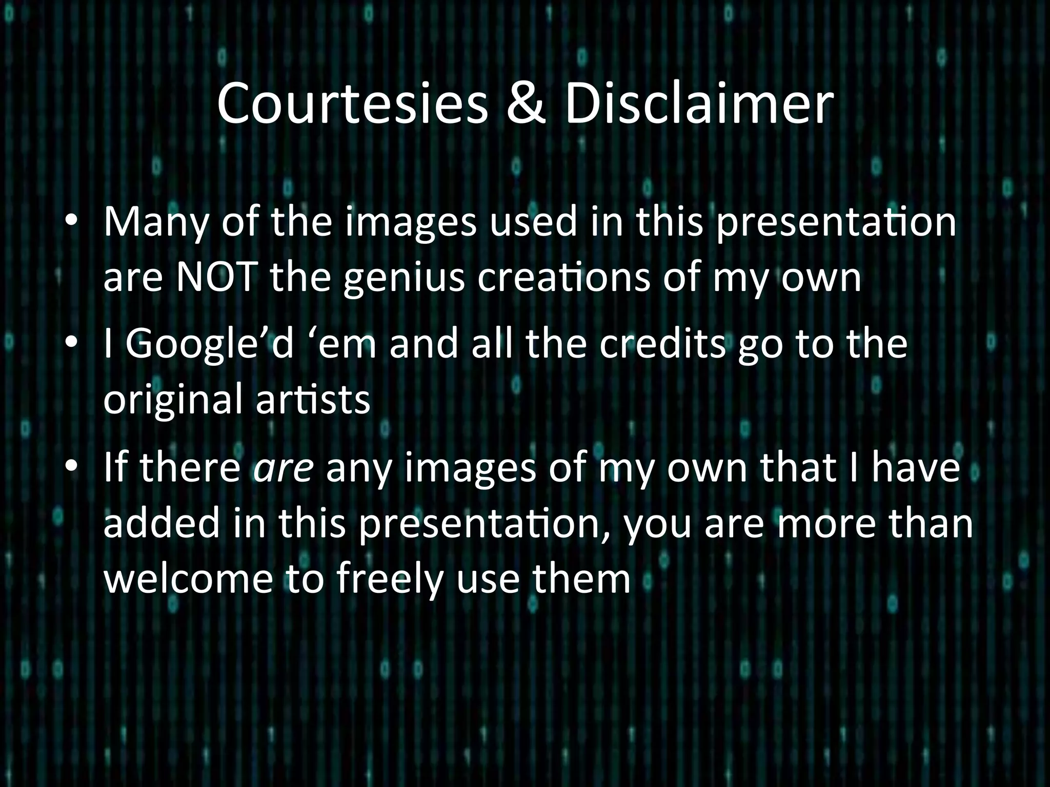 Courtesies	
  &	
  Disclaimer	
  
•  Many	
  of	
  the	
  images	
  used	
  in	
  this	
  presenta*on	
  
are	
  NOT	
  the	
  genius	
  crea*ons	
  of	
  my	
  own	
  
•  I	
  Google’d	
  ‘em	
  and	
  all	
  the	
  credits	
  go	
  to	
  the	
  
original	
  ar*sts	
  
•  If	
  there	
  are	
  any	
  images	
  of	
  my	
  own	
  that	
  I	
  have	
  
added	
  in	
  this	
  presenta*on,	
  you	
  are	
  more	
  than	
  
welcome	
  to	
  freely	
  use	
  them	
  
 