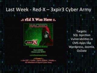 Last	
  Week	
  -­‐	
  Red-­‐X	
  –	
  3xpir3	
  Cyber	
  Army	
  
Targets:	
  	
  
SQL	
  Injec*on	
  
Vulnerabili*es	
  in	
  
CMS	
  Apps	
  like	
  
Wordpress,	
  Joomla,	
  
OsDate	
  
 