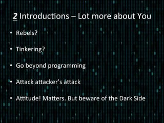 2	
  Introduc*ons	
  –	
  Lot	
  more	
  about	
  You	
  
•  Rebels?	
  
•  Tinkering?	
  
•  Go	
  beyond	
  programming	
  
•  Alack	
  alacker’s	
  alack	
  
•  AEtude!	
  Malers.	
  But	
  beware	
  of	
  the	
  Dark	
  Side	
  
 