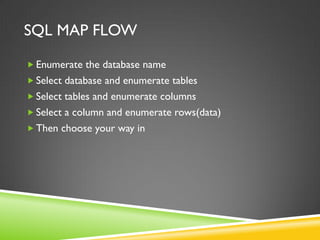 SQL MAP FLOW

 Enumerate the database name
 Select database and enumerate tables
 Select tables and enumerate columns
 Select a column and enumerate rows(data)
 Then choose your way in
 