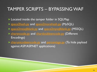 TAMPER SCRIPTS – BYPASSING WAF

 Located inside the tamper folder in SQLMap
 space2hash.py and space2morehash.py (MySQL)
 space2mssqlblank.py and space2mysqlblank.py (MSSQL)
 charencode.py and chardoubleencode.py (Different
  Encodings)
 charunicodeencode.py and percentage.py (To hide payload
  against ASP/ASP.NET applications)




                                                            19
 