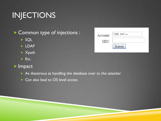 INJECTIONS

 Common type of injections :
    SQL
    LDAP
    Xpath
    Etc.

 Impact
    As disastrous as handling the database over to the attacker
    Can also lead to OS level access
 