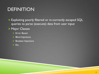 DEFINITION

 Exploiting poorly filtered or in-correctly escaped SQL
  queries to parse (execute) data from user input
 Major Classes
    Error Based
    Blind Injections
    Boolean Injections
    Etc.




                                                           5
 