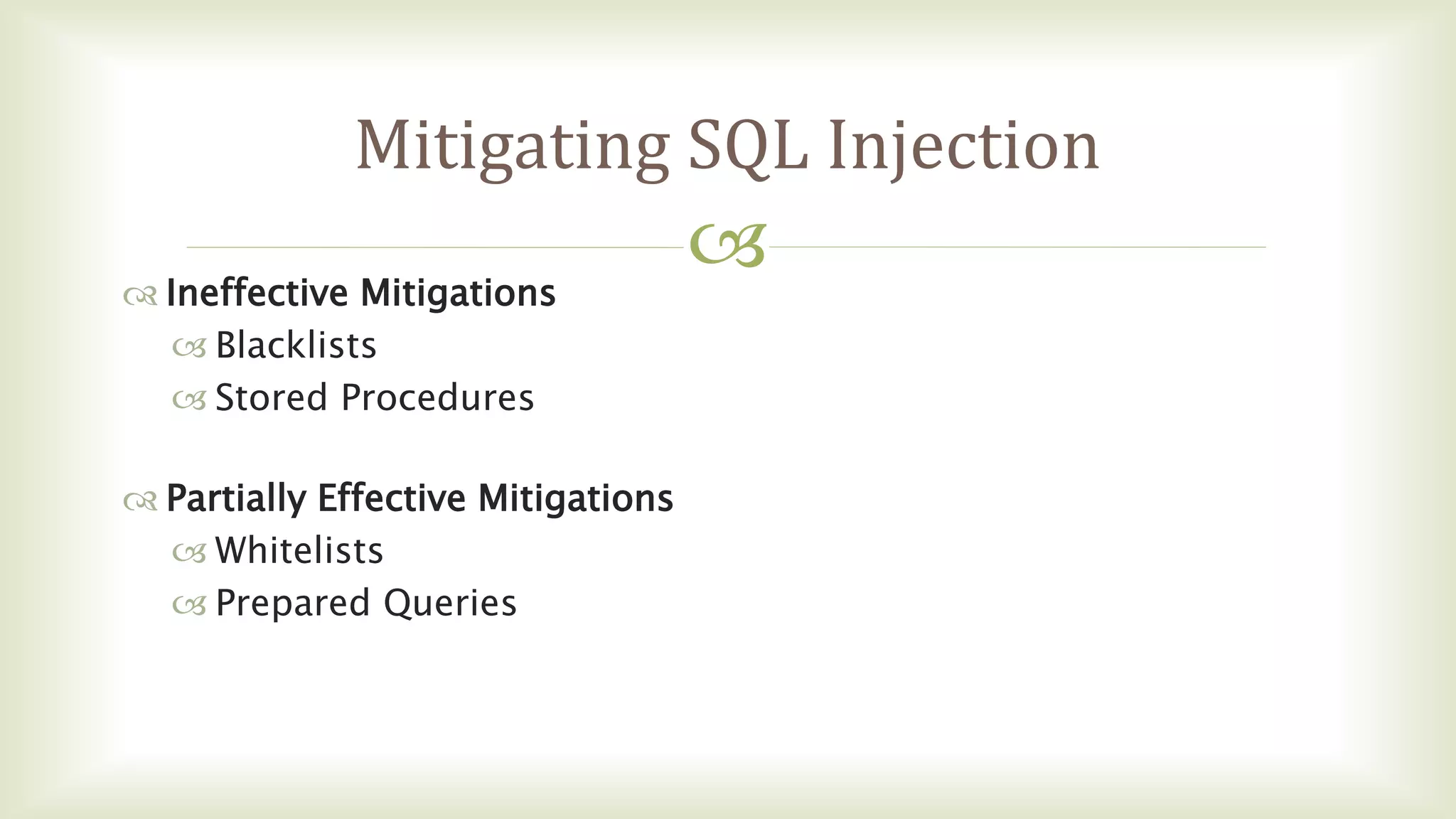 
Mitigating SQL Injection
 Ineffective Mitigations
 Blacklists
 Stored Procedures
 Partially Effective Mitigations
 Whitelists
 Prepared Queries
 