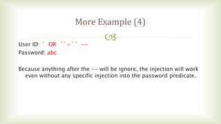 
More Example (4)
User ID: ` OR ``=`` --
Password: abc
Because anything after the -- will be ignore, the injection will work
even without any specific injection into the password predicate.
 